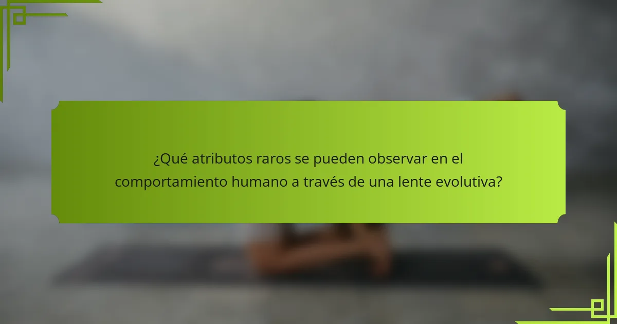 ¿Qué atributos raros se pueden observar en el comportamiento humano a través de una lente evolutiva?