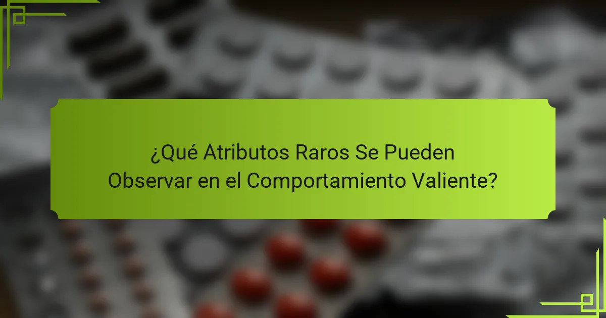 ¿Qué Atributos Raros Se Pueden Observar en el Comportamiento Valiente?