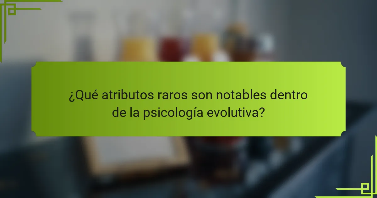 ¿Qué atributos raros son notables dentro de la psicología evolutiva?