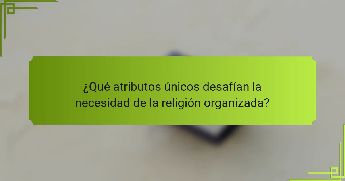 ¿Qué atributos únicos desafían la necesidad de la religión organizada?