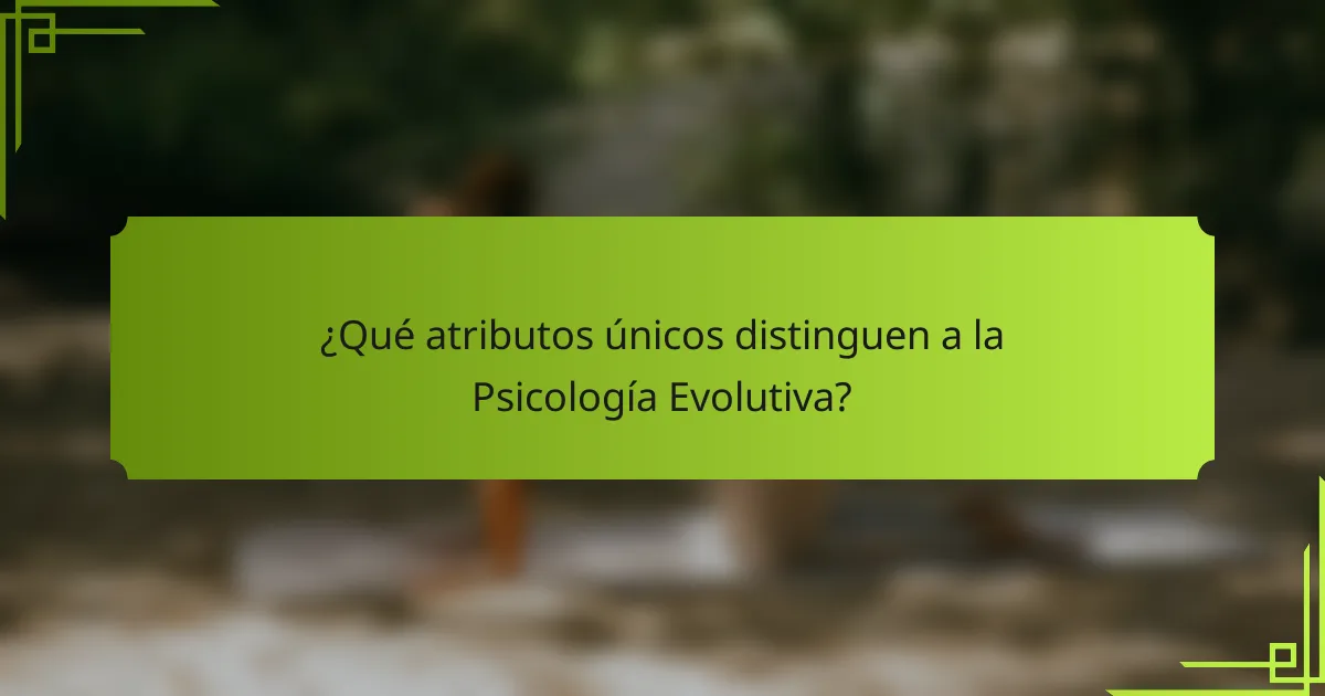 ¿Qué atributos únicos distinguen a la Psicología Evolutiva?