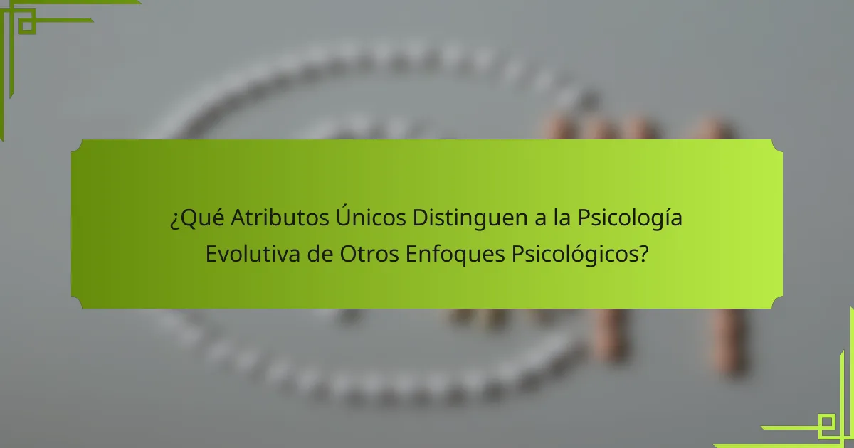 ¿Qué Atributos Únicos Distinguen a la Psicología Evolutiva de Otros Enfoques Psicológicos?