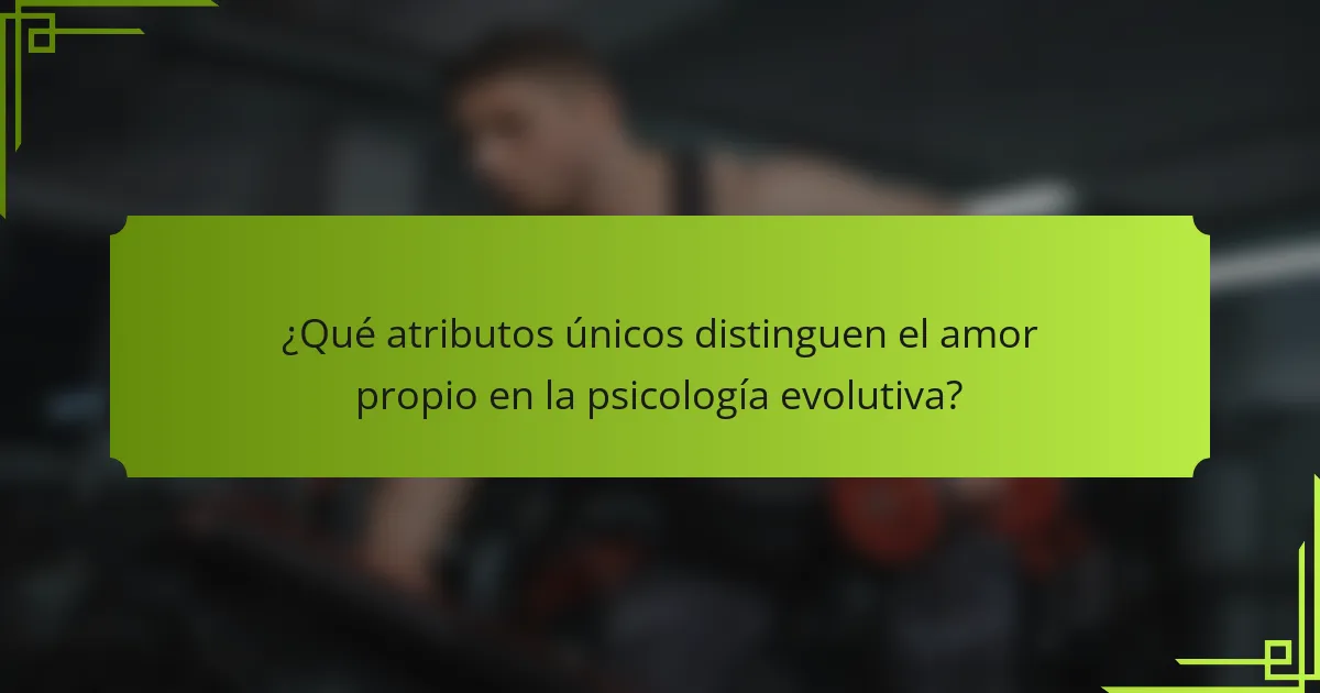 ¿Qué atributos únicos distinguen el amor propio en la psicología evolutiva?
