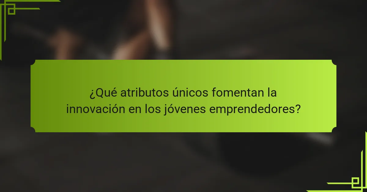 ¿Qué atributos únicos fomentan la innovación en los jóvenes emprendedores?