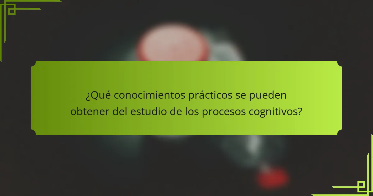 ¿Qué conocimientos prácticos se pueden obtener del estudio de los procesos cognitivos?