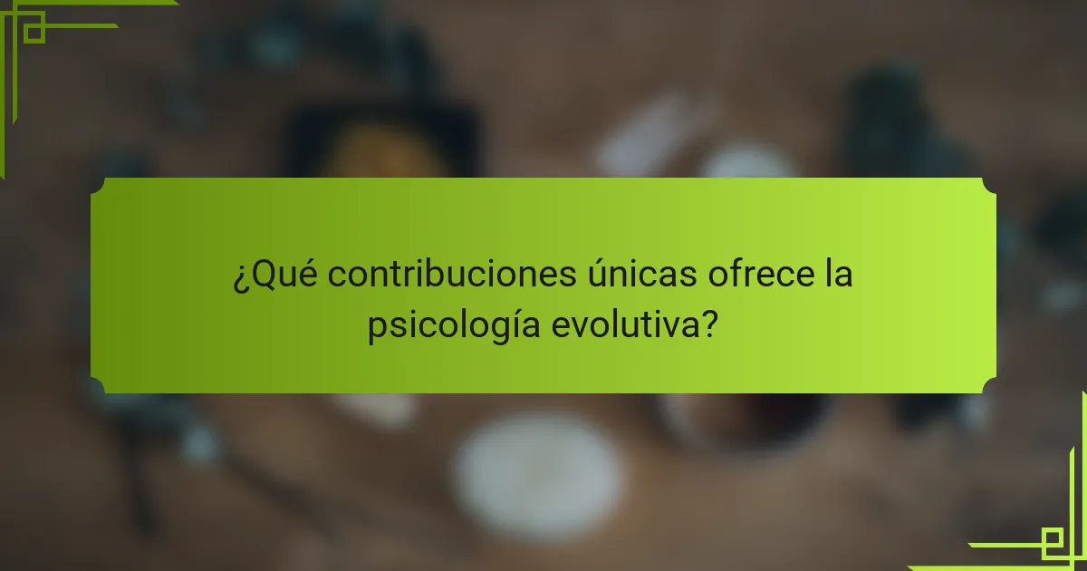 ¿Qué contribuciones únicas ofrece la psicología evolutiva?