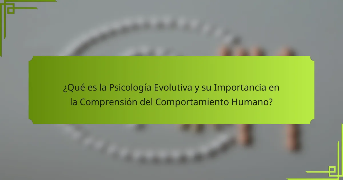 ¿Qué es la Psicología Evolutiva y su Importancia en la Comprensión del Comportamiento Humano?