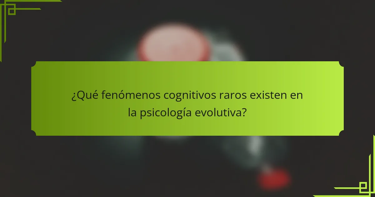¿Qué fenómenos cognitivos raros existen en la psicología evolutiva?