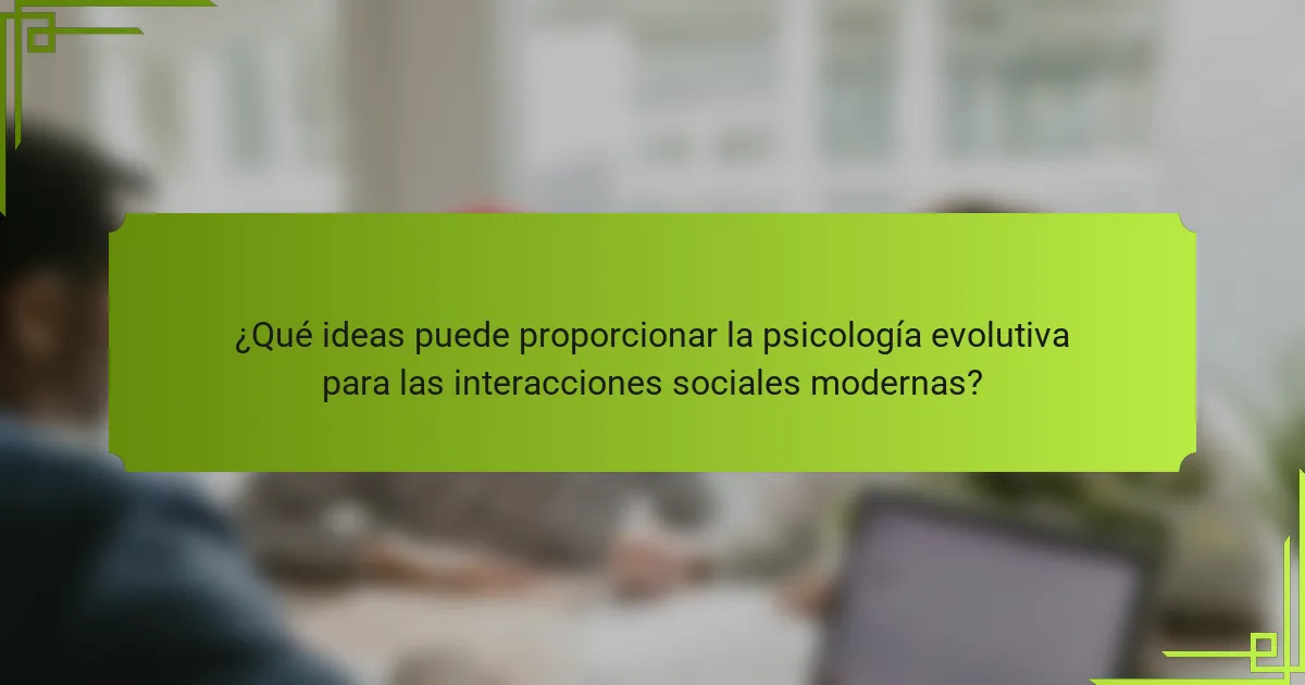 ¿Qué ideas puede proporcionar la psicología evolutiva para las interacciones sociales modernas?