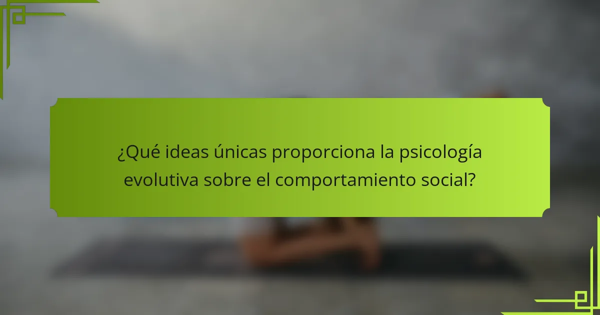 ¿Qué ideas únicas proporciona la psicología evolutiva sobre el comportamiento social?