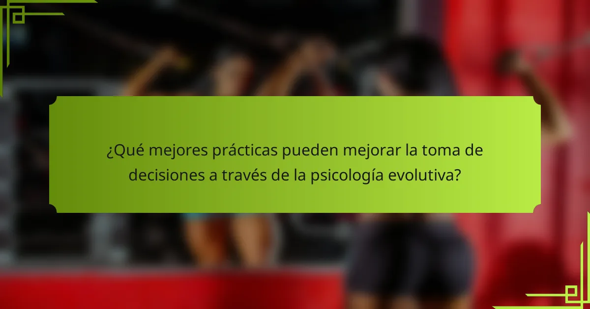 ¿Qué mejores prácticas pueden mejorar la toma de decisiones a través de la psicología evolutiva?