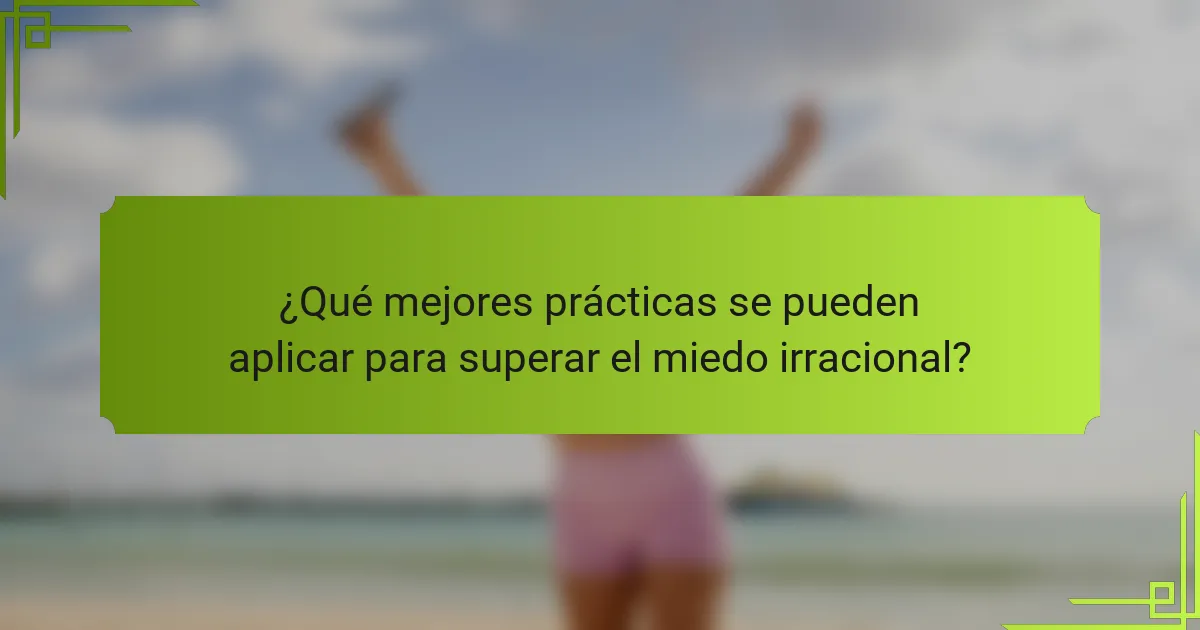 ¿Qué mejores prácticas se pueden aplicar para superar el miedo irracional?