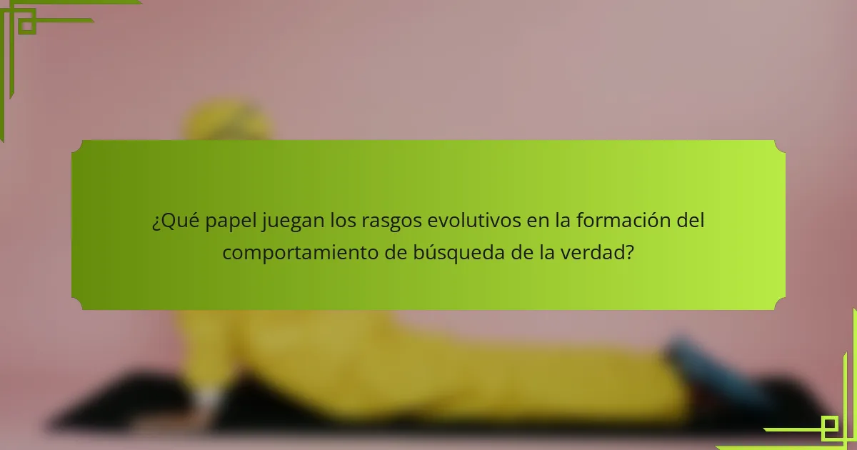 ¿Qué papel juegan los rasgos evolutivos en la formación del comportamiento de búsqueda de la verdad?
