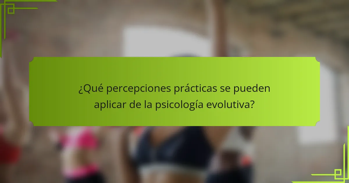 ¿Qué percepciones prácticas se pueden aplicar de la psicología evolutiva?