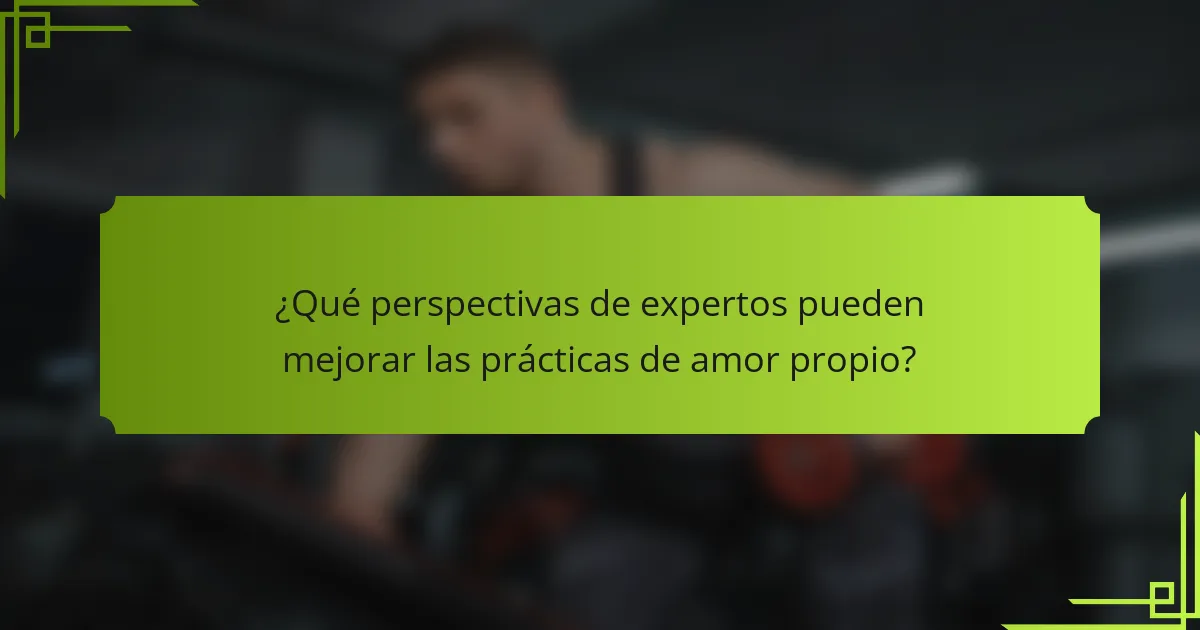¿Qué perspectivas de expertos pueden mejorar las prácticas de amor propio?