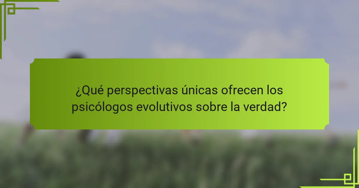 ¿Qué perspectivas únicas ofrecen los psicólogos evolutivos sobre la verdad?